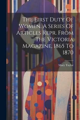 Produktbild: The First Duty Of Women. A Series Of Articles Repr. From The Victoria Magazine, 1865 To 1870