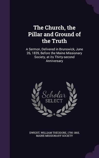 Produktbild: The Church, the Pillar and Ground of the Truth: A Sermon, Delivered in Brunswick, June 26, 1839, Before the Maine Missionary Society, at its Thirty-se