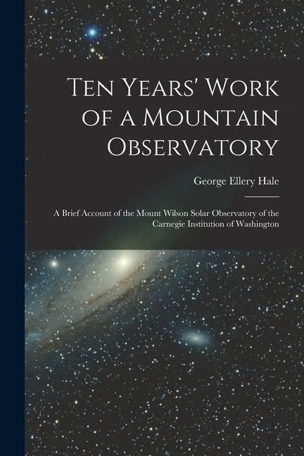 Produktbild: Ten Years' Work of a Mountain Observatory: A Brief Account of the Mount Wilson Solar Observatory of the Carnegie Institution of Washington