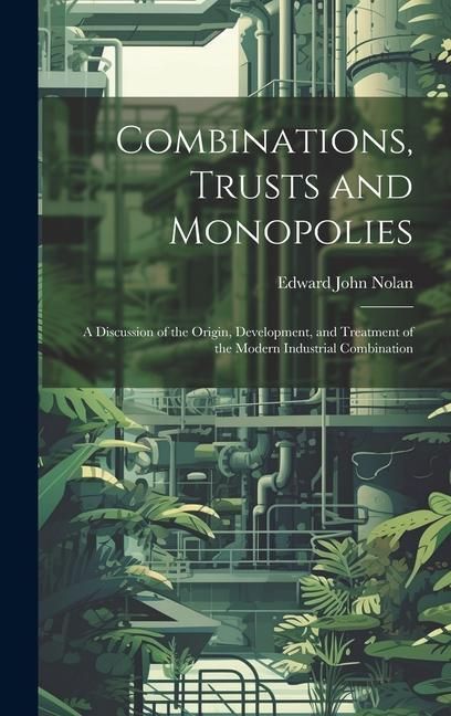 Produktbild: Combinations, Trusts and Monopolies; a Discussion of the Origin, Development, and Treatment of the Modern Industrial Combination