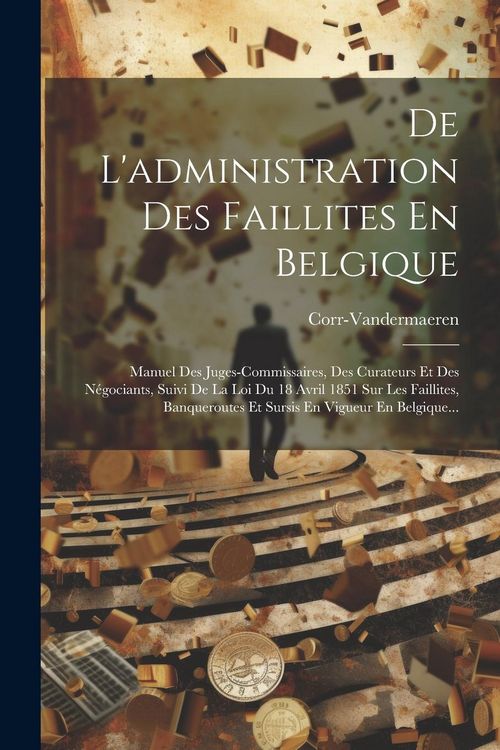 Produktbild: De L'administration Des Faillites En Belgique: Manuel Des Juges-commissaires, Des Curateurs Et Des N&eacute;gociants, Suivi De La Loi Du 18 Avril 1851 Sur Le