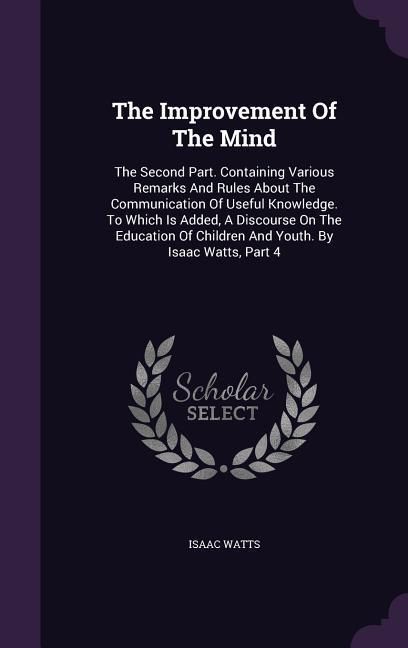Produktbild: The Improvement Of The Mind: The Second Part. Containing Various Remarks And Rules About The Communication Of Useful Knowledge. To Which Is Added,