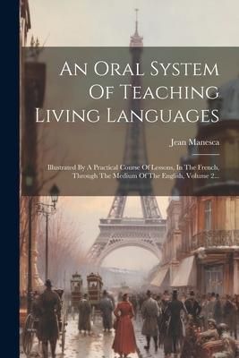 Produktbild: An Oral System Of Teaching Living Languages: Illustrated By A Practical Course Of Lessons, In The French, Through The Medium Of The English, Volume 2.
