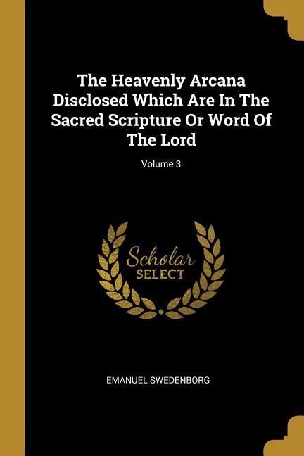 Produktbild: The Heavenly Arcana Disclosed Which Are In The Sacred Scripture Or Word Of The Lord; Volume 3