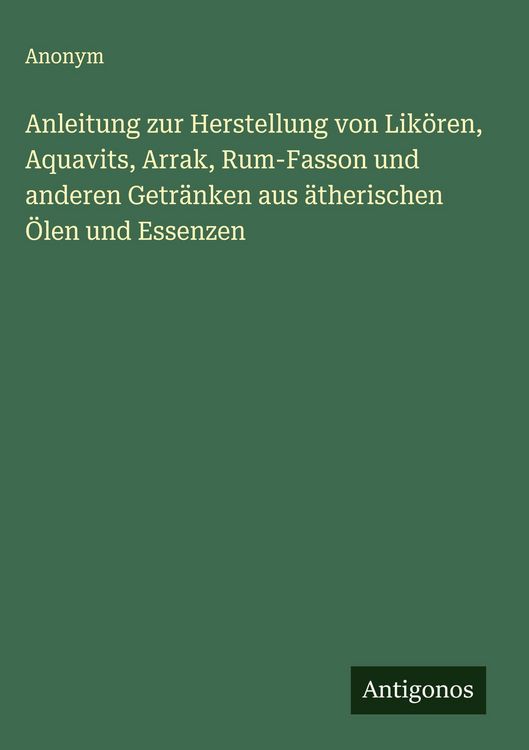 Produktbild: Anleitung zur Herstellung von Lik&ouml;ren, Aquavits, Arrak, Rum-Fasson und anderen Getr&auml;nken aus &auml;therischen &Ouml;len und Essenzen