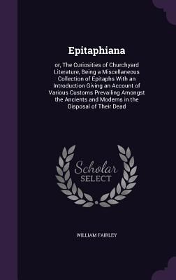 Produktbild: Epitaphiana: or, The Curiosities of Churchyard Literature, Being a Miscellaneous Collection of Epitaphs With an Introduction Giving