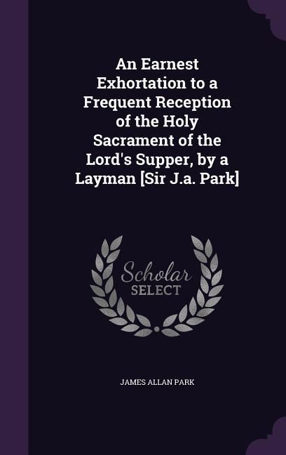 Produktbild: An Earnest Exhortation to a Frequent Reception of the Holy Sacrament of the Lord's Supper, by a Layman [Sir J.a. Park]