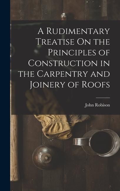 Produktbild: A Rudimentary Treatise On the Principles of Construction in the Carpentry and Joinery of Roofs