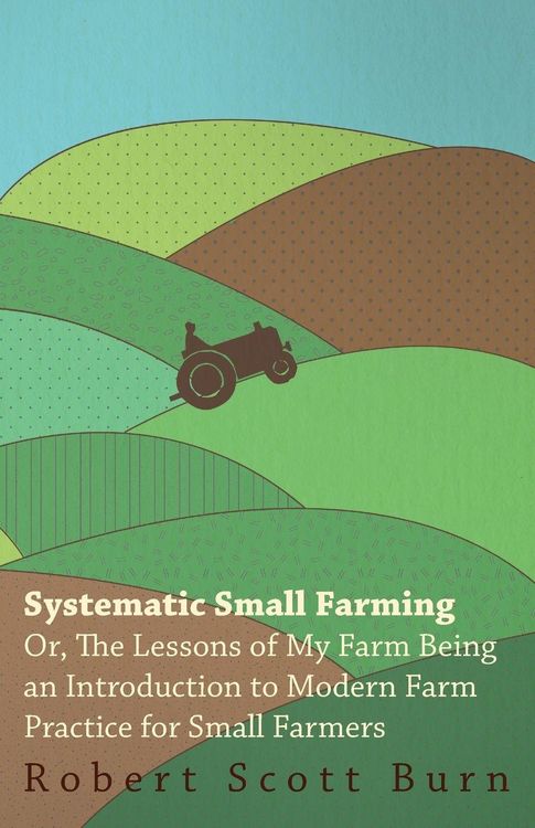 Produktbild: Systematic Small Farming - Or, The Lessons Of My Farm Being An Introduction To Modern Farm Practice For Small Farmer