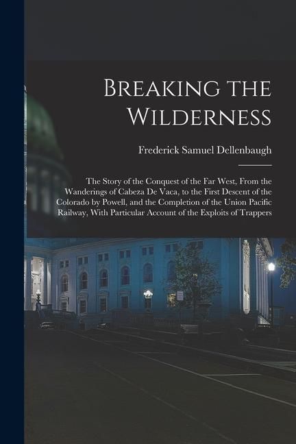 Produktbild: Breaking the Wilderness; The Story of the Conquest of the far West, From the Wanderings of Cabeza de Vaca, to the First Descent of the Colorado by Pow