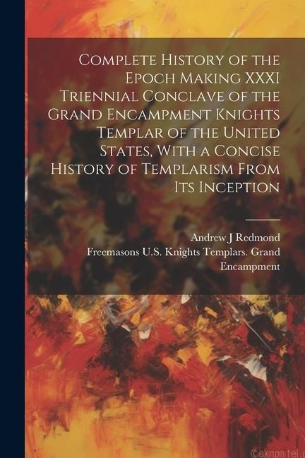 Produktbild: Complete History of the Epoch Making XXXI Triennial Conclave of the Grand Encampment Knights Templar of the United States, With a Concise History of T