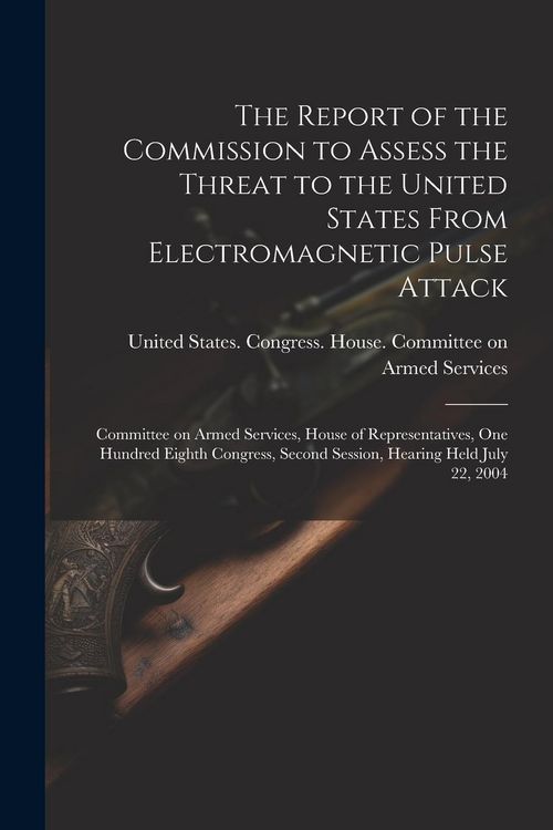 Produktbild: The Report of the Commission to Assess the Threat to the United States From Electromagnetic Pulse Attack: Committee on Armed Services, House of Repres
