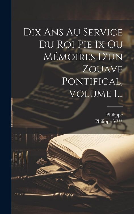 Produktbild: Dix Ans Au Service Du Roi Pie Ix Ou M&eacute;moires D'un Zouave Pontifical, Volume 1...