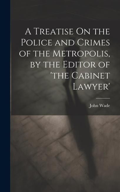 Produktbild: A Treatise On the Police and Crimes of the Metropolis, by the Editor of 'the Cabinet Lawyer'