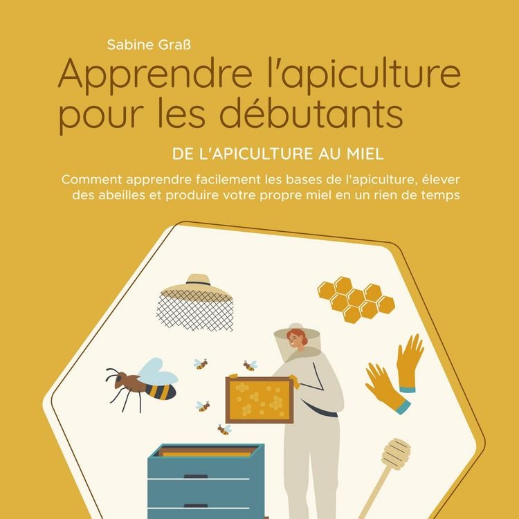 Produktbild: Apprendre l'apiculture pour les d&eacute;butants - De l'apiculture au miel: Comment apprendre facilement les bases de l'apiculture, &eacute;lever des abeilles et produire votre propre miel en un rien de temps