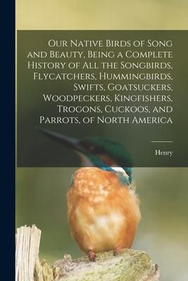 Produktbild: Our Native Birds of Song and Beauty, Being a Complete History of all the Songbirds, Flycatchers, Hummingbirds, Swifts, Goatsuckers, Woodpeckers, Kingf