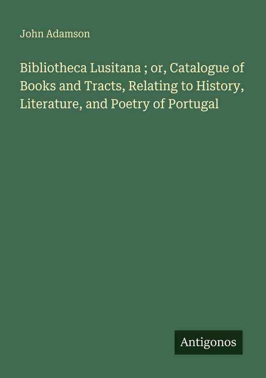 Produktbild: Bibliotheca Lusitana ; or, Catalogue of Books and Tracts, Relating to History, Literature, and Poetry of Portugal