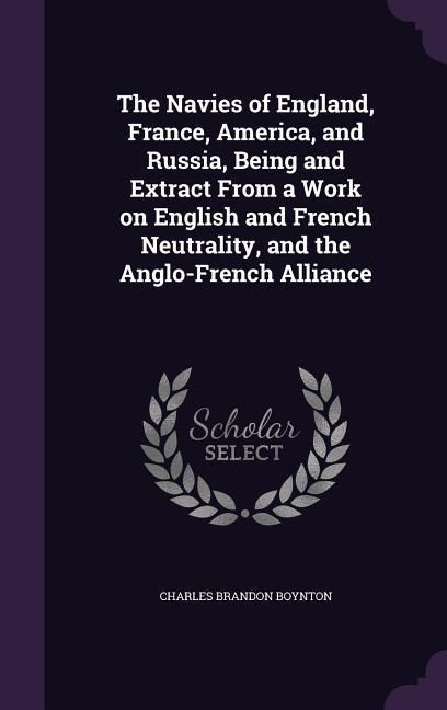 Produktbild: The Navies of England, France, America, and Russia, Being and Extract From a Work on English and French Neutrality, and the Anglo-French Alliance