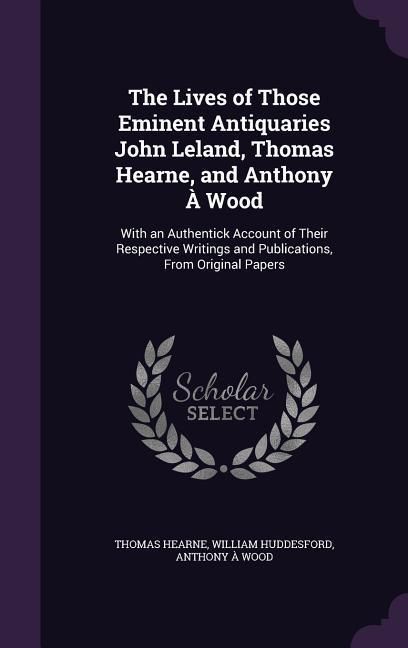 Produktbild: The Lives of Those Eminent Antiquaries John Leland, Thomas Hearne, and Anthony &Agrave; Wood