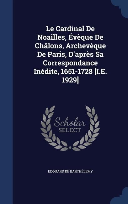 Produktbild: Le Cardinal De Noailles, &Eacute;v&egrave;que De Ch&acirc;lons, Archev&egrave;que De Paris, D'apr&egrave;s Sa Correspondance In&eacute;dite, 1651-1728 [I.E. 1929]