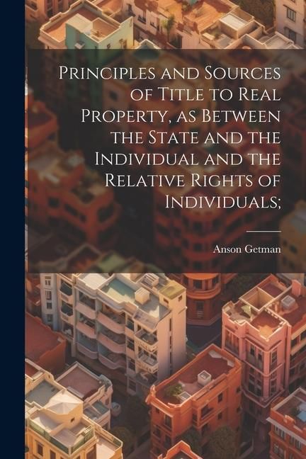 Produktbild: Principles and Sources of Title to Real Property, as Between the State and the Individual and the Relative Rights of Individuals;