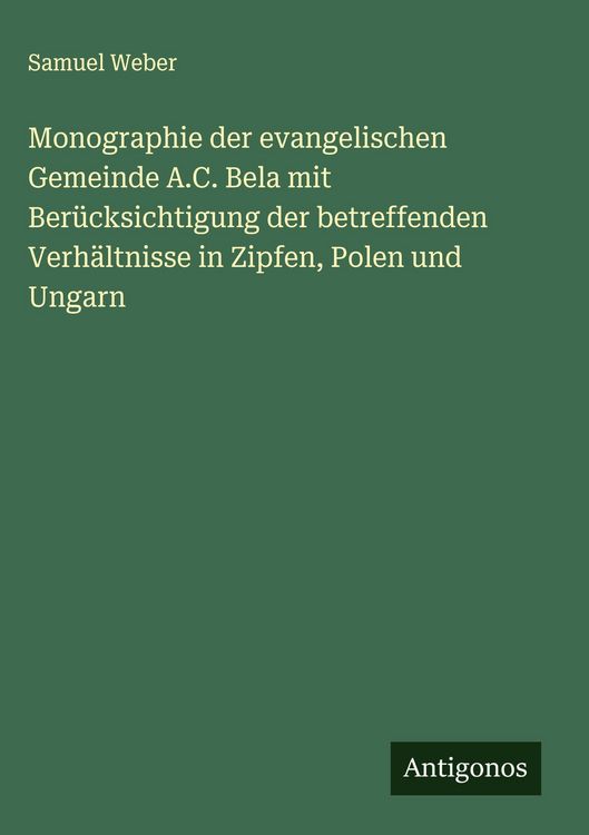 Produktbild: Monographie der evangelischen Gemeinde A.C. Bela mit Ber&uuml;cksichtigung der betreffenden Verh&auml;ltnisse in Zipfen, Polen und Ungarn