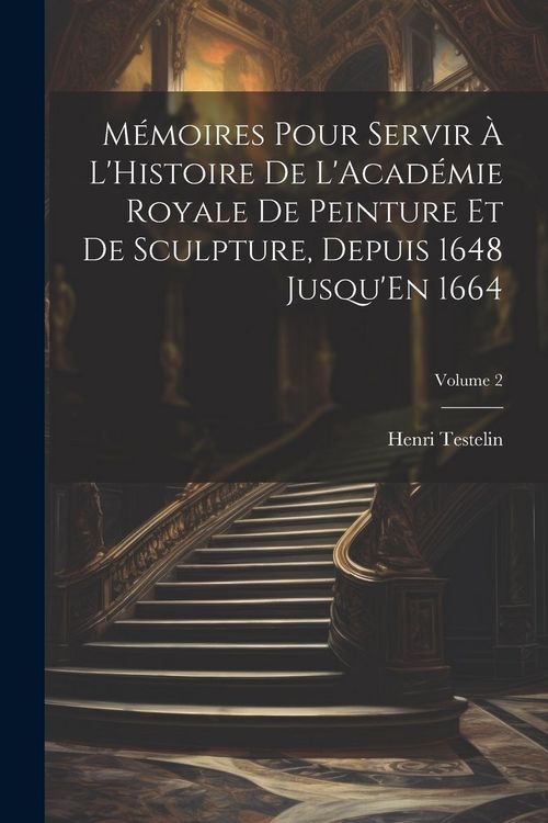 Produktbild: M&eacute;moires Pour Servir &Agrave; L'Histoire De L'Acad&eacute;mie Royale De Peinture Et De Sculpture, Depuis 1648 Jusqu'En 1664; Volume 2