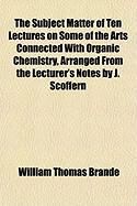 Produktbild: The Subject Matter of Ten Lectures on Some of the Arts Connected with Organic Chemistry, Arranged from the Lecturer's Notes by J. Scoffern