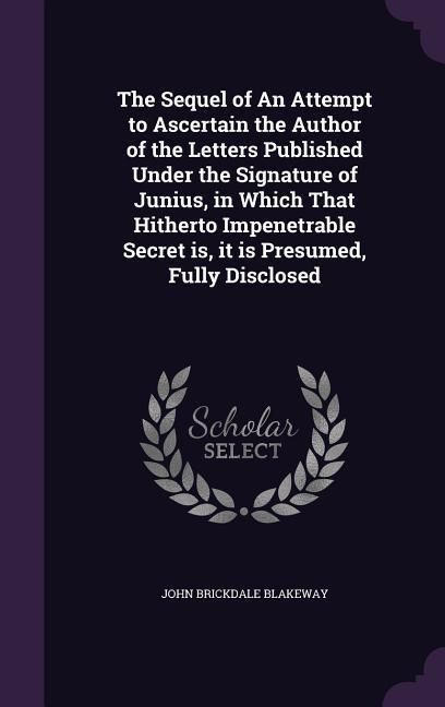 Produktbild: The Sequel of An Attempt to Ascertain the Author of the Letters Published Under the Signature of Junius, in Which That Hitherto Impenetrable Secret is