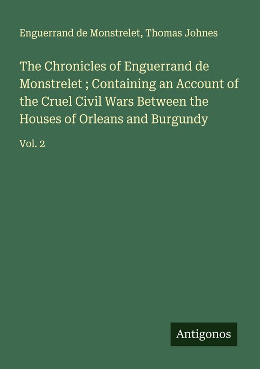 Produktbild: The Chronicles of Enguerrand de Monstrelet ; Containing an Account of the Cruel Civil Wars Between the Houses of Orleans and Burgundy