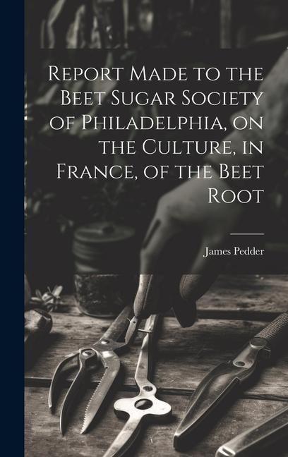 Produktbild: Report Made to the Beet Sugar Society of Philadelphia, on the Culture, in France, of the Beet Root