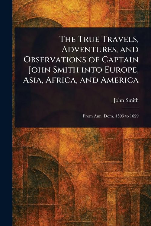 Produktbild: The True Travels, Adventures, and Observations of Captain John Smith Into Europe, Asia, Africa, and America