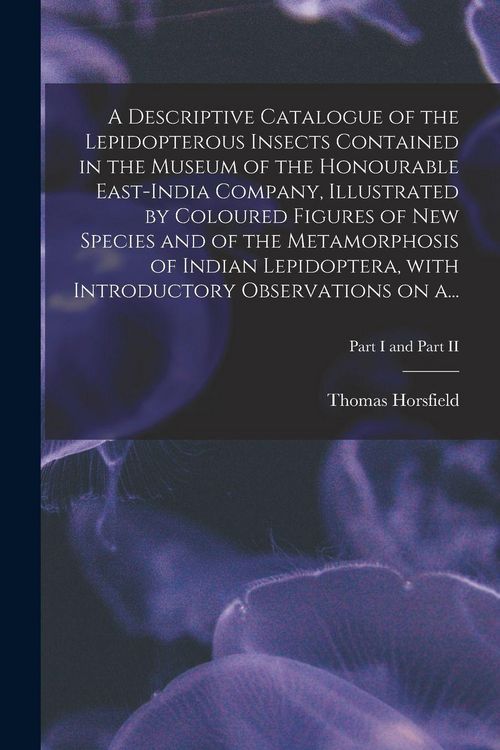 Produktbild: A Descriptive Catalogue of the Lepidopterous Insects Contained in the Museum of the Honourable East-India Company, Illustrated by Coloured Figures of New Species and of the Metamorphosis of Indian Lepidoptera, With Introductory Observations on A...; Part I a