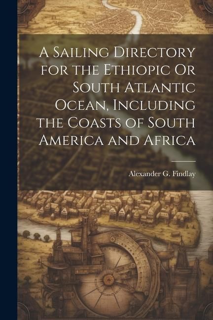 Produktbild: A Sailing Directory for the Ethiopic Or South Atlantic Ocean, Including the Coasts of South America and Africa