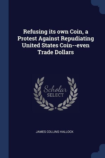 Produktbild: Refusing its own Coin, a Protest Against Repudiating United States Coin--even Trade Dollars