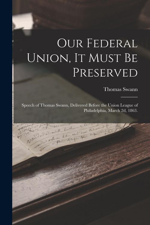 Produktbild: Our Federal Union, it Must be Preserved: Speech of Thomas Swann, Delivered Before the Union League of Philadelphia, March 2d, 1863.