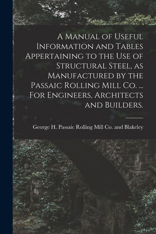 Produktbild: A Manual of Useful Information and Tables Appertaining to the use of Structural Steel, as Manufactured by the Passaic Rolling Mill Co. ... For Enginee