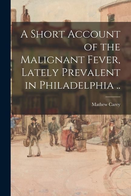 Produktbild: A Short Account of the Malignant Fever, Lately Prevalent in Philadelphia ..