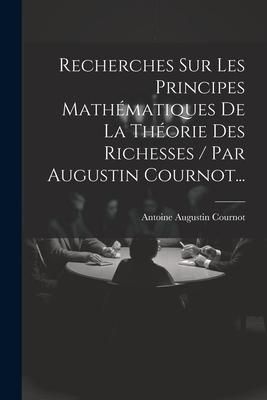 Produktbild: Recherches Sur Les Principes Math&eacute;matiques De La Th&eacute;orie Des Richesses / Par Augustin Cournot...