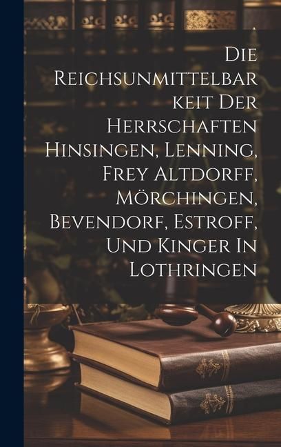 Produktbild: Die Reichsunmittelbarkeit Der Herrschaften Hinsingen, Lenning, Frey Altdorff, M&ouml;rchingen, Bevendorf, Estroff, Und Kinger In Lothringen
