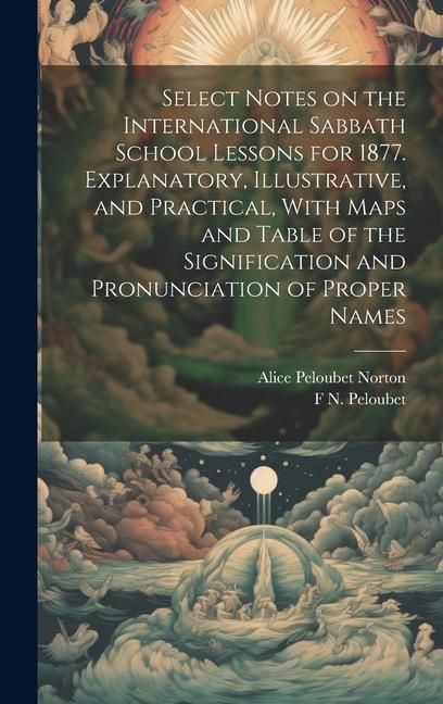 Produktbild: Select Notes on the International Sabbath School Lessons for 1877. Explanatory, Illustrative, and Practical, With Maps and Table of the Signification