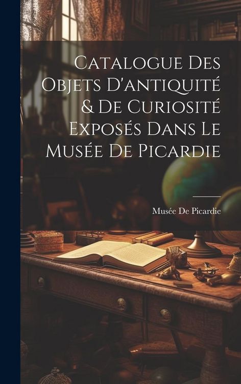 Produktbild: Catalogue Des Objets D'antiquit&eacute; & De Curiosit&eacute; Expos&eacute;s Dans Le Mus&eacute;e De Picardie