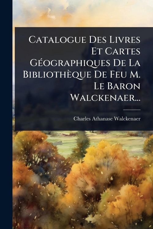Produktbild: Catalogue Des Livres Et Cartes G&Atilde;(c)ographiques De La Biblioth&egrave;que De Feu M. Le Baron Walckenaer...