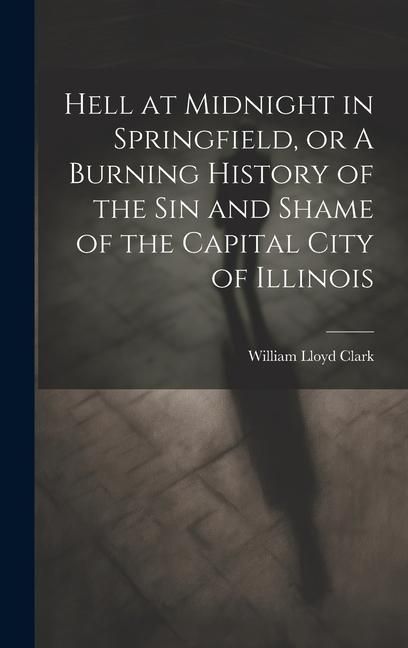 Produktbild: Hell at Midnight in Springfield, or A Burning History of the sin and Shame of the Capital City of Illinois