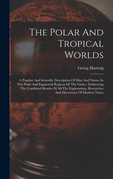 Produktbild: The Polar And Tropical Worlds: A Popular And Scientific Description Of Man And Nature In The Polar And Equatorial Regions Of The Globe: Embracing The