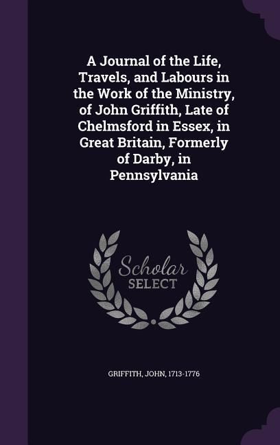 Produktbild: A Journal of the Life, Travels, and Labours in the Work of the Ministry, of John Griffith, Late of Chelmsford in Essex, in Great Britain, Formerly of