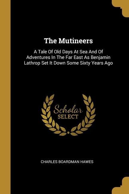 Produktbild: The Mutineers: A Tale Of Old Days At Sea And Of Adventures In The Far East As Benjamin Lathrop Set It Down Some Sixty Years Ago