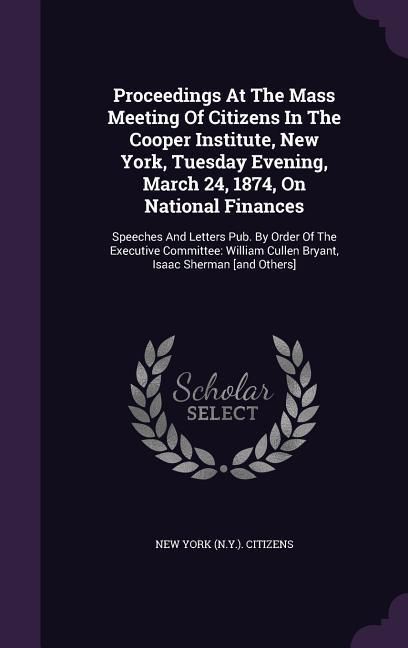Produktbild: Proceedings at the Mass Meeting of Citizens in the Cooper Institute, New York, Tuesday Evening, March 24, 1874, on National Finances: Speeches and Let