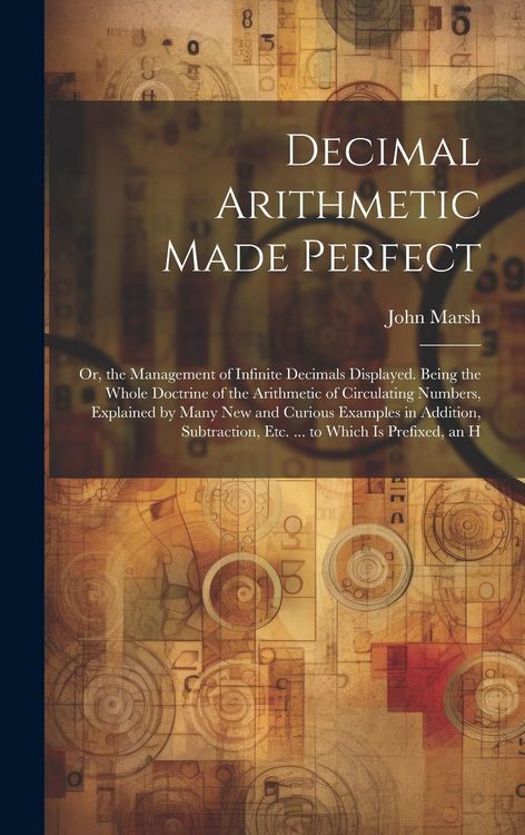 Produktbild: Decimal Arithmetic Made Perfect: Or, the Management of Infinite Decimals Displayed. Being the Whole Doctrine of the Arithmetic of Circulating Numbers,