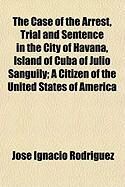 Produktbild: The Case of the Arrest, Trial and Sentence in the City of Havana, Island of Cuba of Julio Sanguily; A Citizen of the United States of America